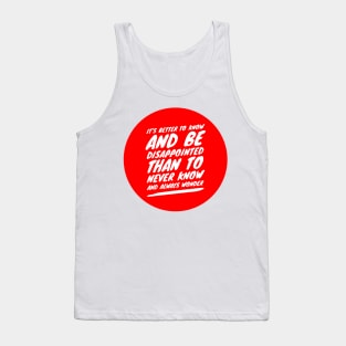 It's better to know and be disappointed than to never know and always wonder Tank Top
